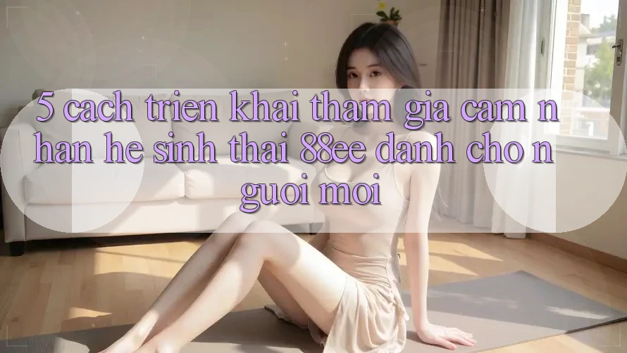 5. Cách triển khai Tham Gia Cảm nhận Hệ Sinh Thái 88ee Dành Cho Người Mới