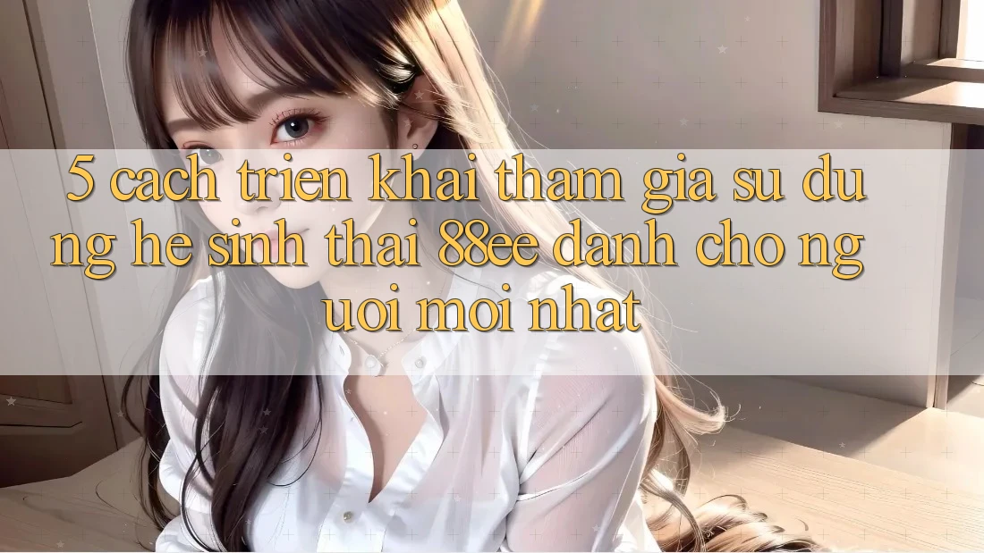 5. Cách triển khai Tham Gia Sử dụng Hệ Sinh Thái 88ee Dành Cho Người Mới nhất