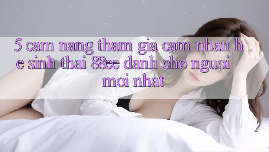 5. Cẩm nang Tham Gia Cảm nhận Hệ Sinh Thái 88ee Dành Cho Người Mới nhất
