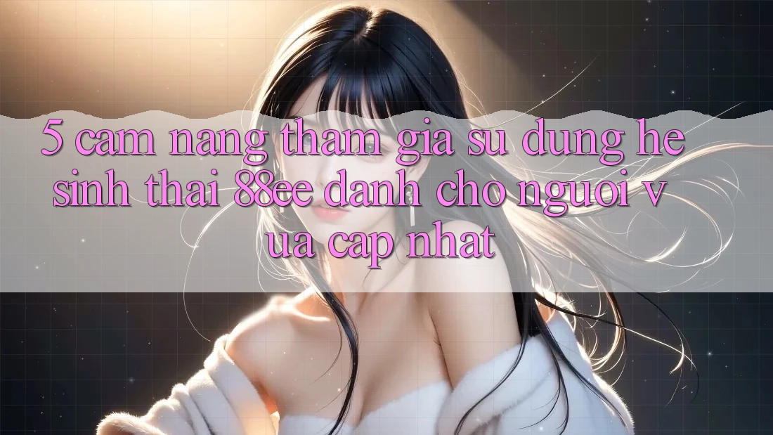 5. Cẩm nang Tham Gia Sử dụng Hệ Sinh Thái 88ee Dành Cho Người Vừa cập nhật