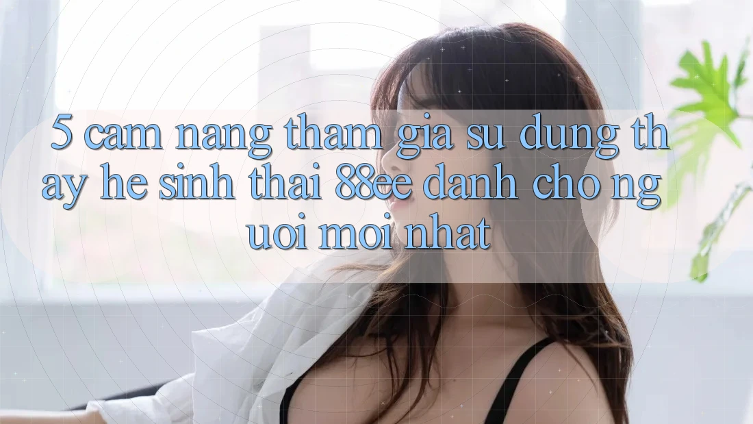 5. Cẩm nang Tham Gia Sử dụng thấy Hệ Sinh Thái 88ee Dành Cho Người Mới nhất