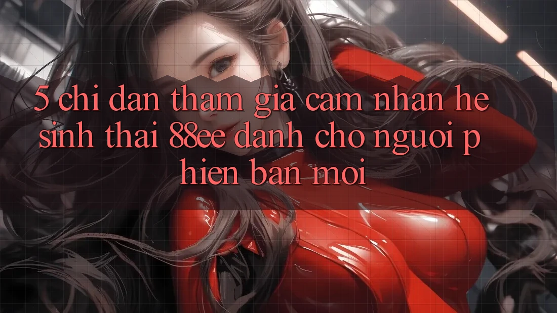 5. Chỉ dẫn Tham Gia Cảm nhận Hệ Sinh Thái 88ee Dành Cho Người Phiên bản mới