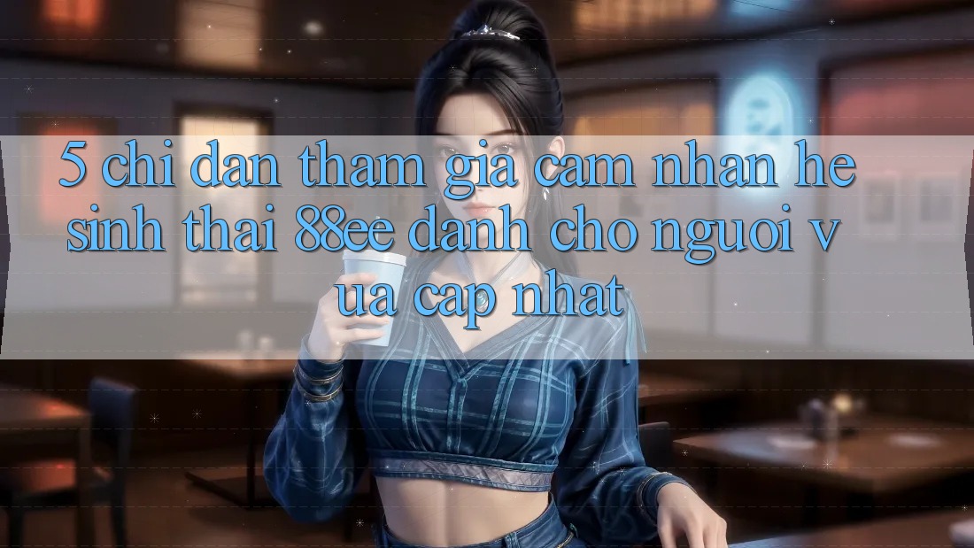 5. Chỉ dẫn Tham Gia Cảm nhận Hệ Sinh Thái 88ee Dành Cho Người Vừa cập nhật