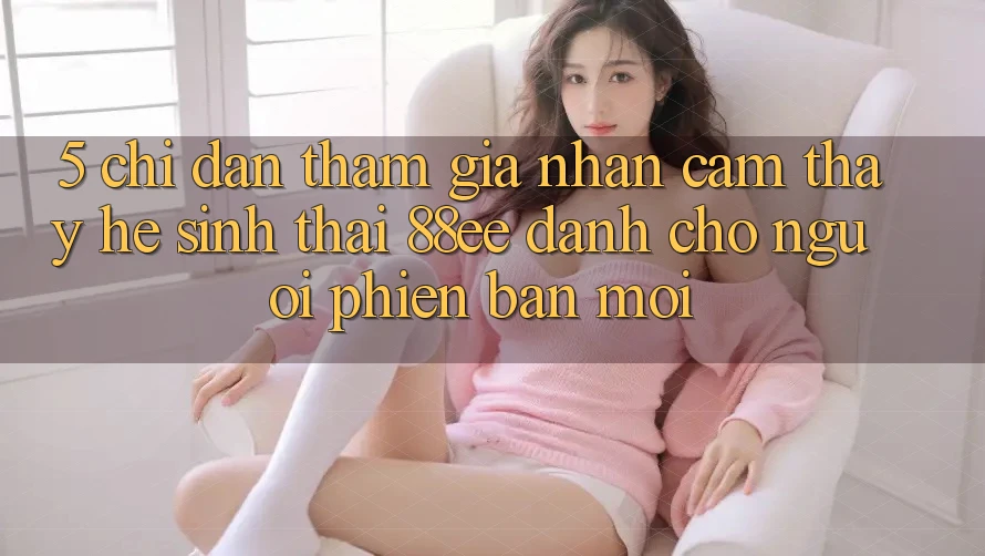 5. Chỉ dẫn Tham Gia Nhận cảm thấy Hệ Sinh Thái 88ee Dành Cho Người Phiên bản mới