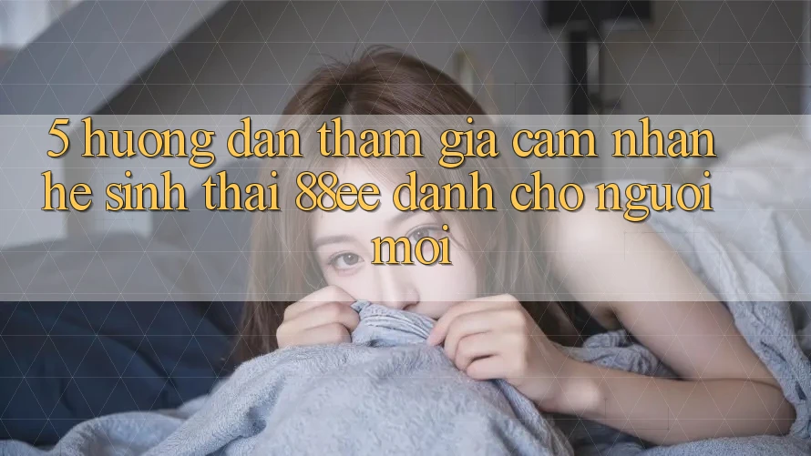 5. Hướng Dẫn Tham Gia Cảm nhận Hệ Sinh Thái 88ee Dành Cho Người Mới