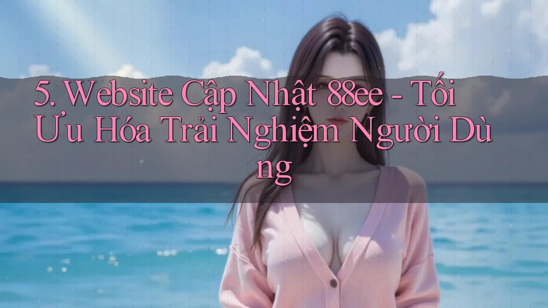 5. Website Cập Nhật 88ee - Tối Ưu Hóa Trải Nghiệm Người Dùng