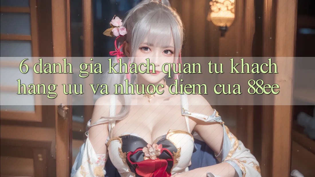 6. Đánh Giá Khách Quan Từ Khách hàng: Ưu Và Nhược Điểm Của 88ee