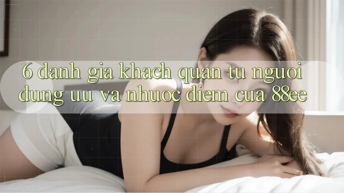 6. Đánh Giá Khách Quan Từ Người Dùng: Ưu Và Nhược Điểm Của 88ee