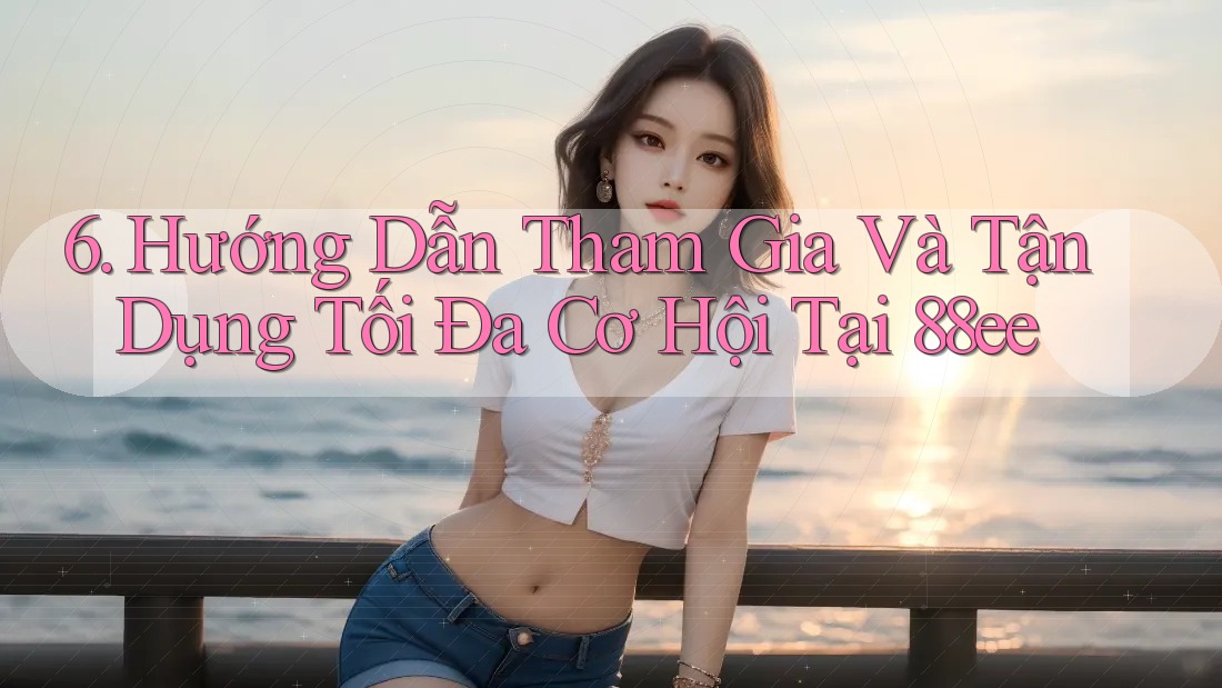 6. Hướng Dẫn Tham Gia Và Tận Dụng Tối Đa Cơ Hội Tại 88ee