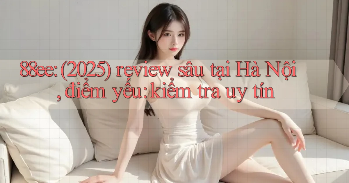 88ee (2025) review sâu tại Hà Nội, điểm yếu kiểm tra uy tín