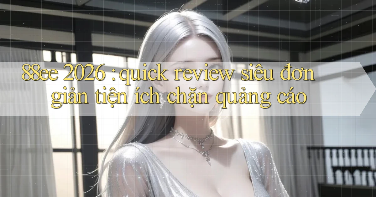88ee 2026 quick review siêu đơn giản tiện ích chặn quảng cáo