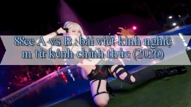 88ee A vs B bài viết kinh nghiệm từ kênh chính thức (2026)