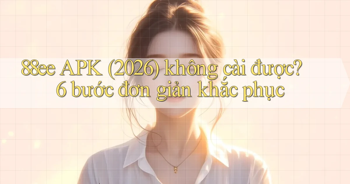 88ee APK (2026) không cài được 6 bước đơn giản khắc phục