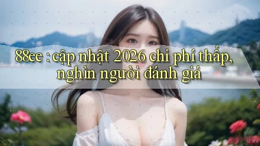 88ee cập nhật 2026 chi phí thấp, nghìn người đánh giá