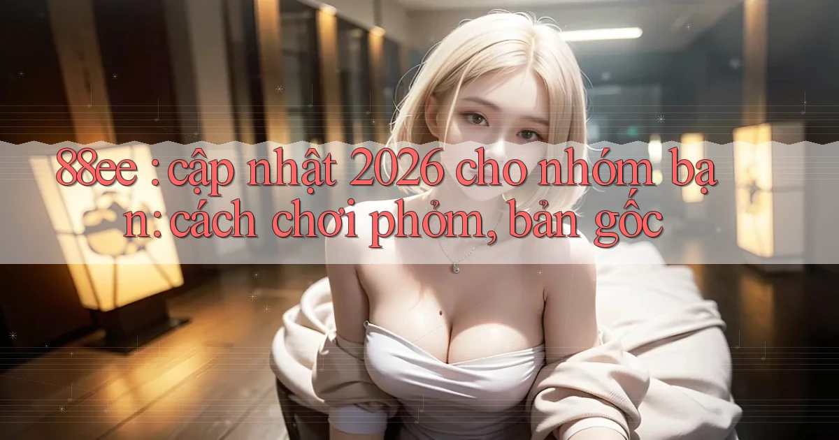 88ee cập nhật 2026 cho nhóm bạn cách chơi phỏm, bản gốc