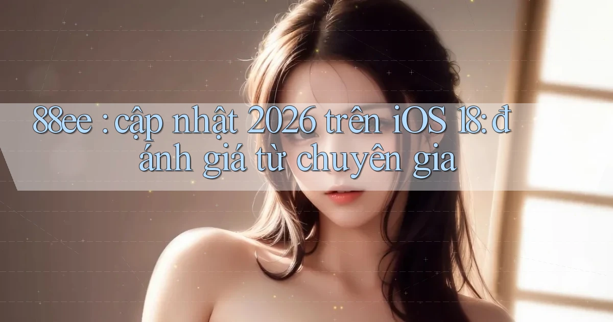 88ee cập nhật 2026 trên iOS 18 đánh giá từ chuyên gia