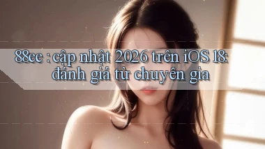 88ee cập nhật 2026 trên iOS 18 đánh giá từ chuyên gia
