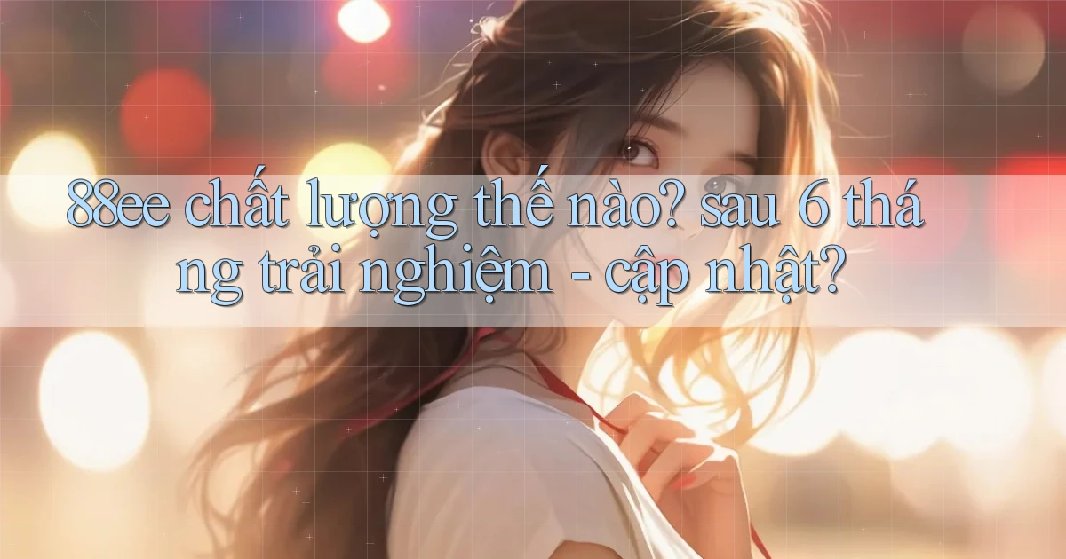 88ee chất lượng thế nào sau 6 tháng trải nghiệm   cập nhật