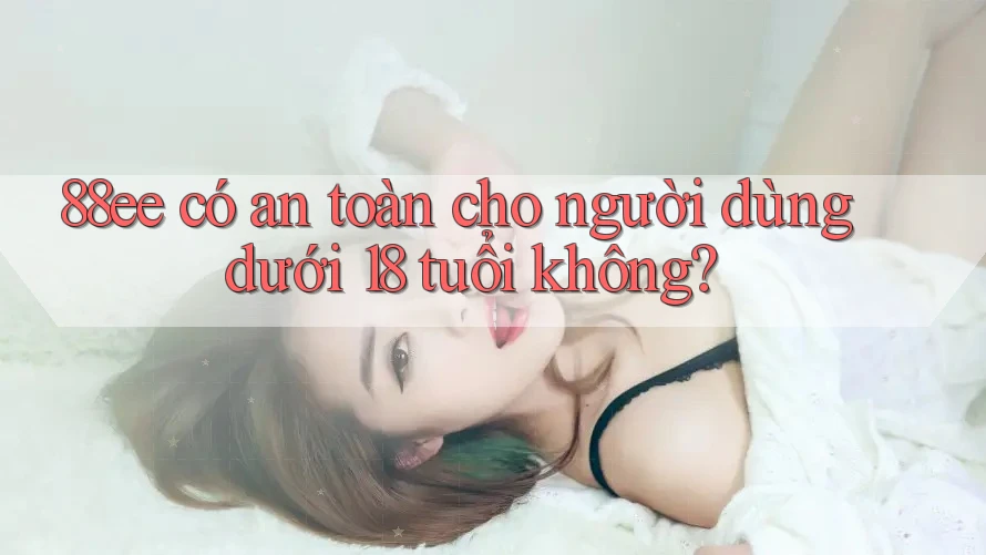 88ee có an toàn cho người dùng dưới 18 tuổi không?