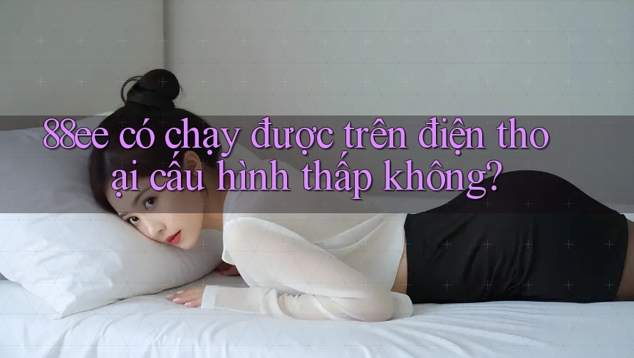 88ee có chạy được trên điện thoại cấu hình thấp không? 88ee có chạy được trên điện thoại cấu hình thấp không?