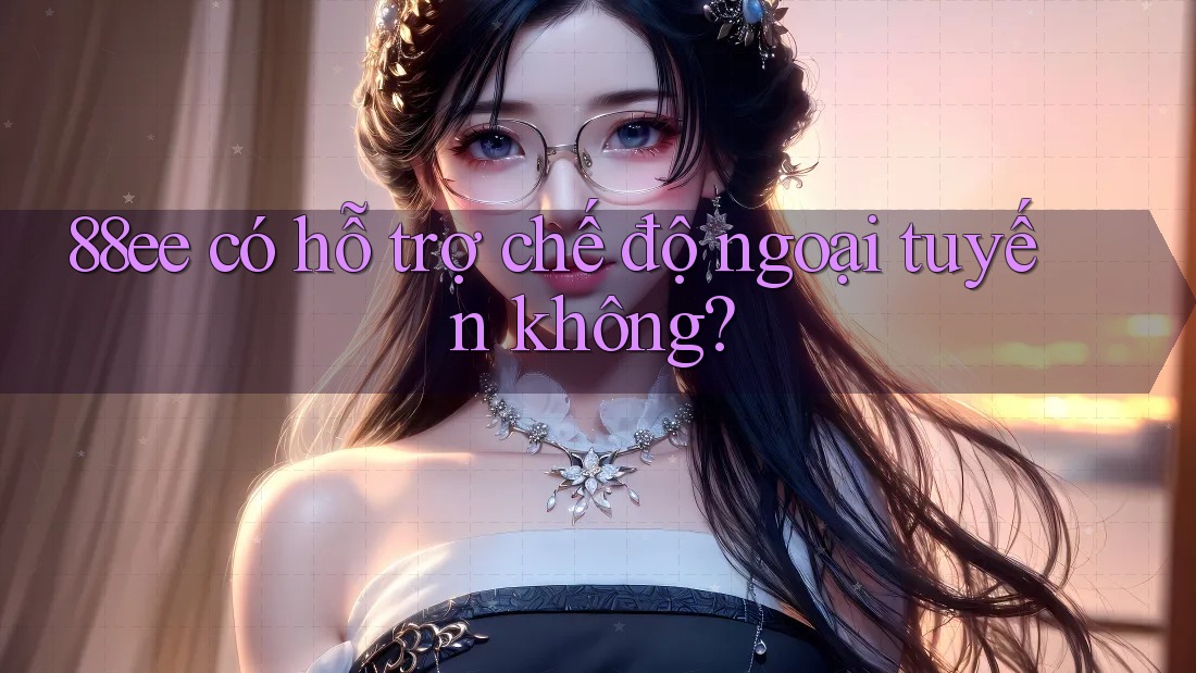 88ee có hỗ trợ chế độ ngoại tuyến không? 88ee có hỗ trợ chế độ ngoại tuyến không?