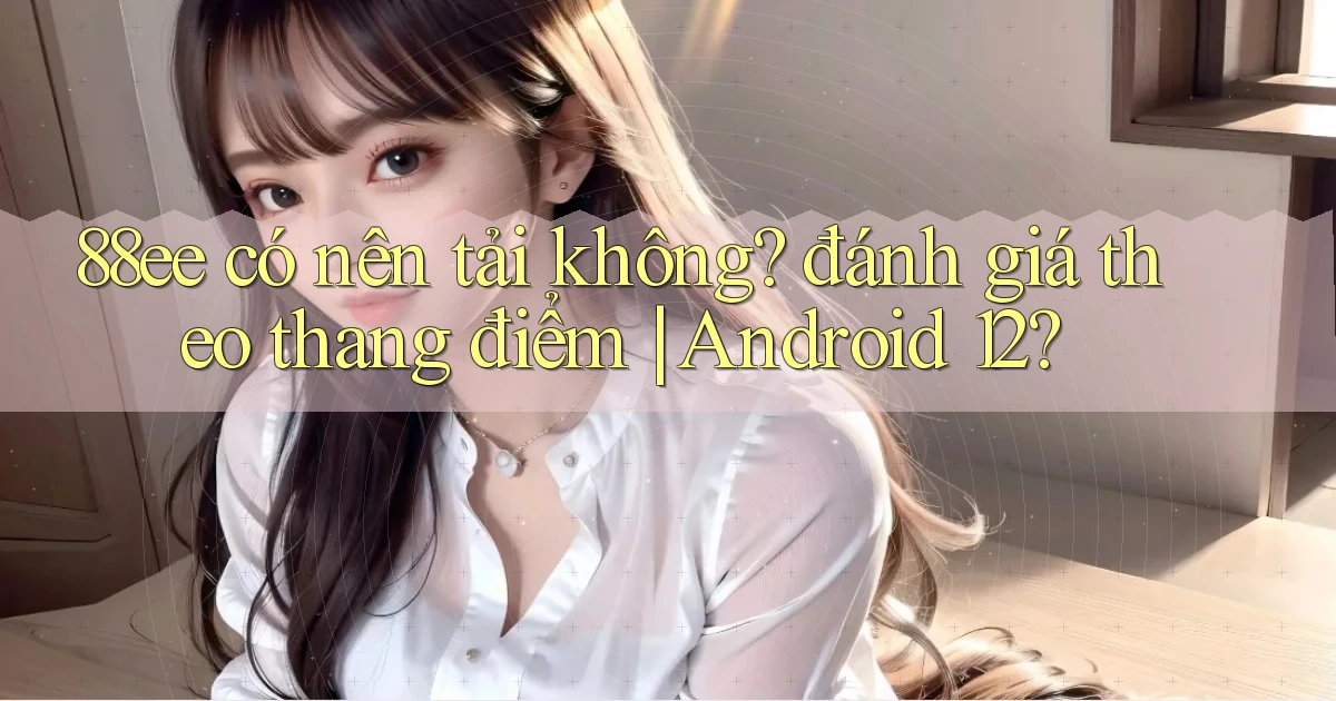 88ee có nên tải không đánh giá theo thang điểm Android 12