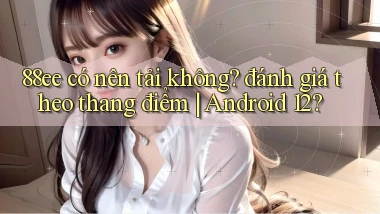 88ee có nên tải không đánh giá theo thang điểm Android 12