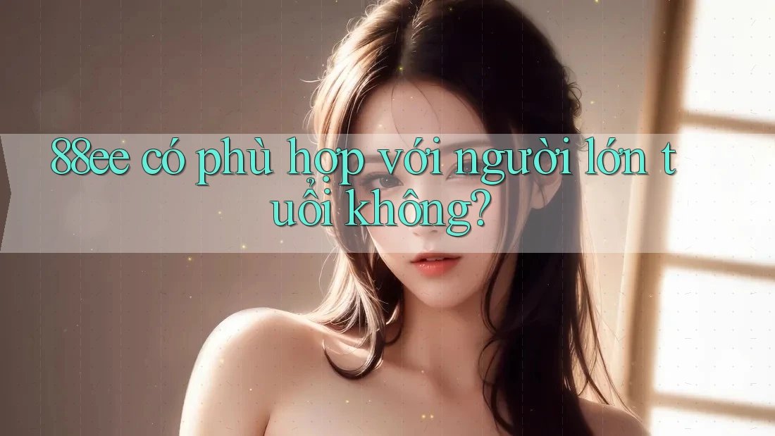 88ee có phù hợp với người lớn tuổi không? 88ee có phù hợp với người lớn tuổi không?