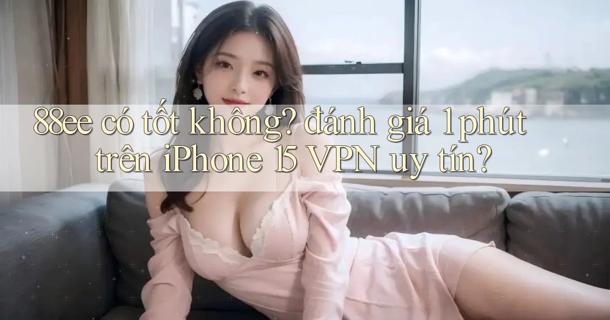 88ee có tốt không đánh giá 1 phút trên iPhone 15 VPN uy tín