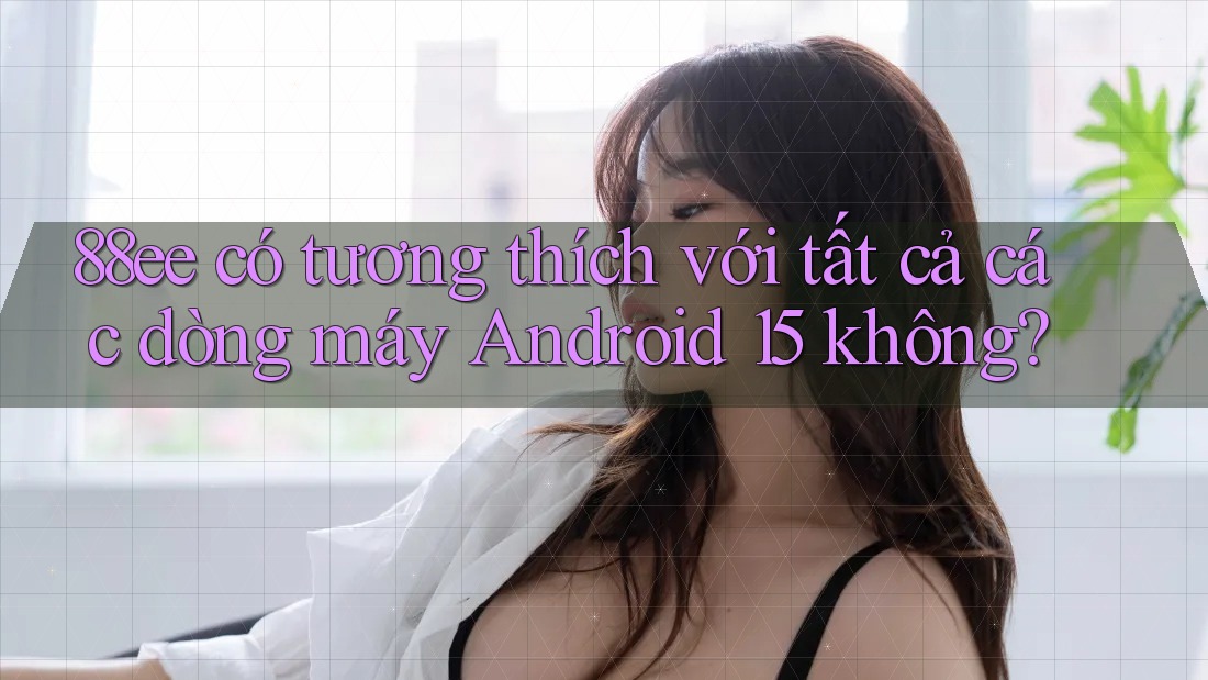 88ee có tương thích với tất cả các dòng máy Android 15 không?