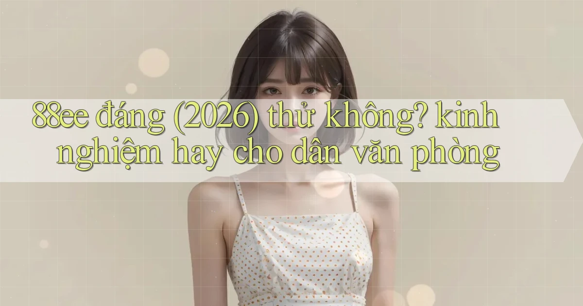 88ee đáng (2026) thử không kinh nghiệm hay cho dân văn phòng