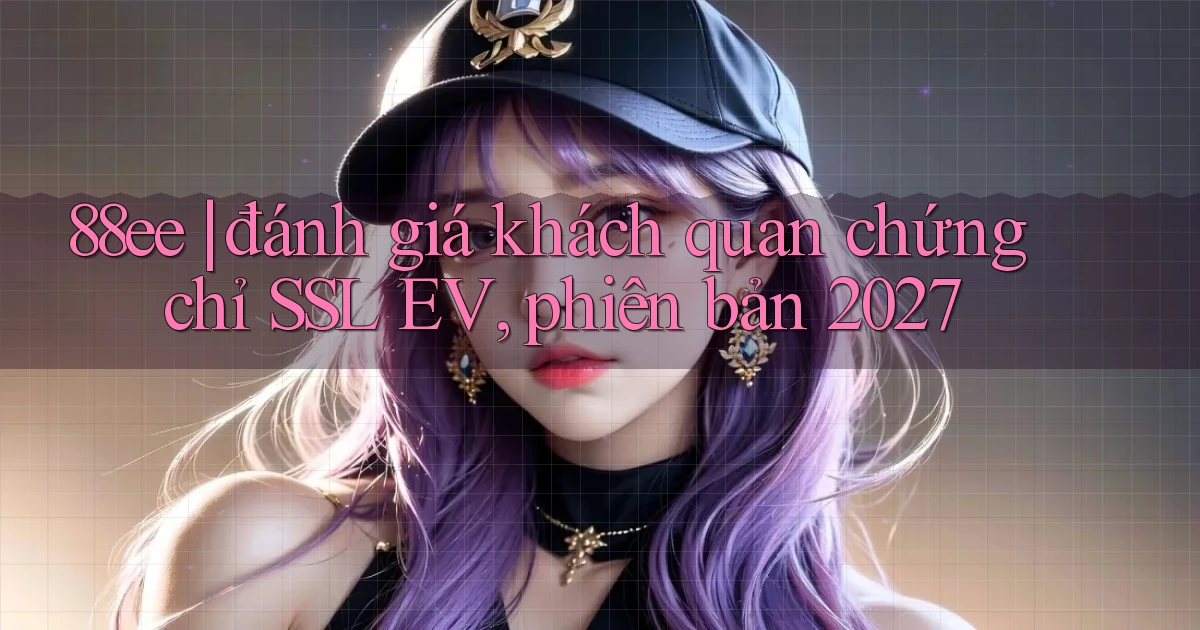 88ee đánh giá khách quan chứng chỉ SSL EV, phiên bản 2027
