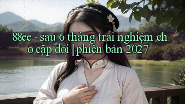 88ee   sau 6 tháng trải nghiệm cho cặp đôi phiên bản 2027