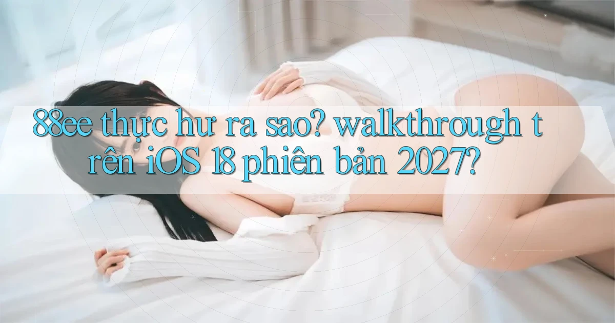 88ee thực hư ra sao walkthrough trên iOS 18 phiên bản 2027