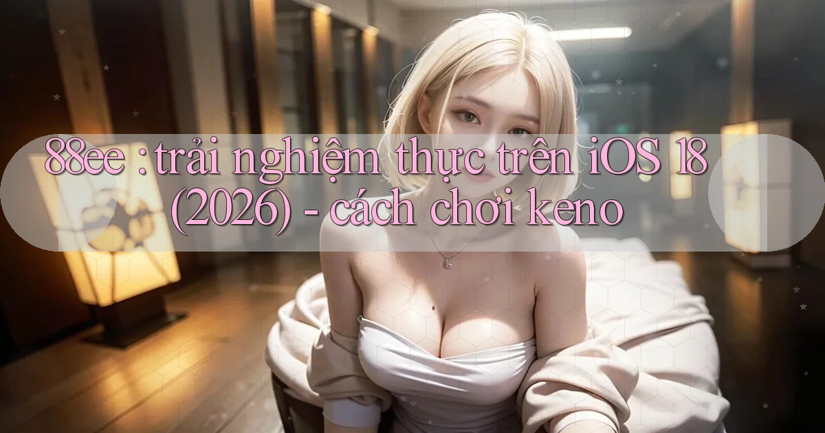 88ee trải nghiệm thực trên iOS 18 (2026)   cách chơi keno
