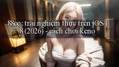 88ee trải nghiệm thực trên iOS 18 (2026)   cách chơi keno