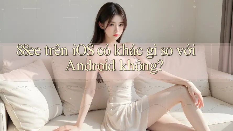 88ee trên iOS có khác gì so với Android không? 88ee trên iOS có khác gì so với Android không?
