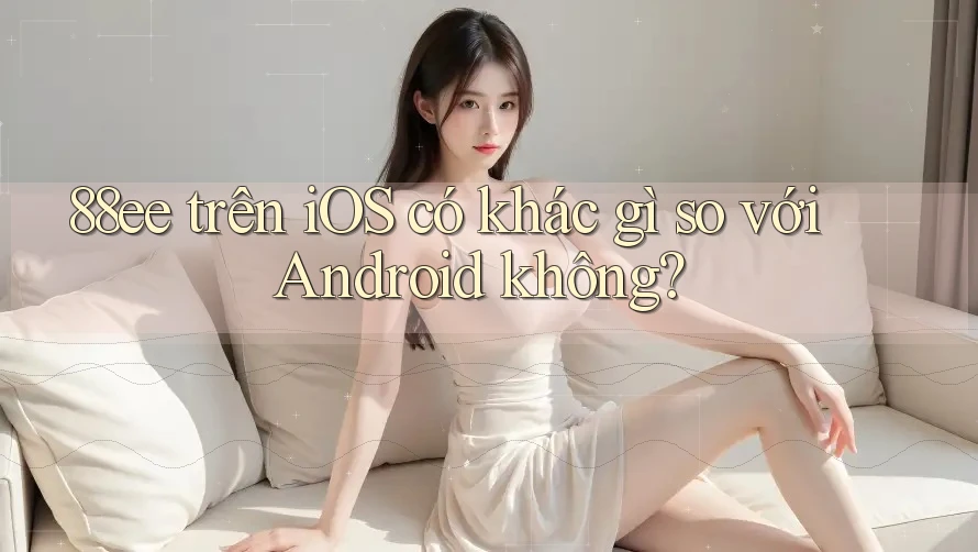 88ee trên iOS có khác gì so với Android không?