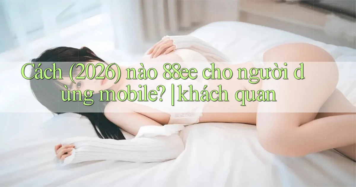 Cách (2026) nào 88ee cho người dùng mobile khách quan