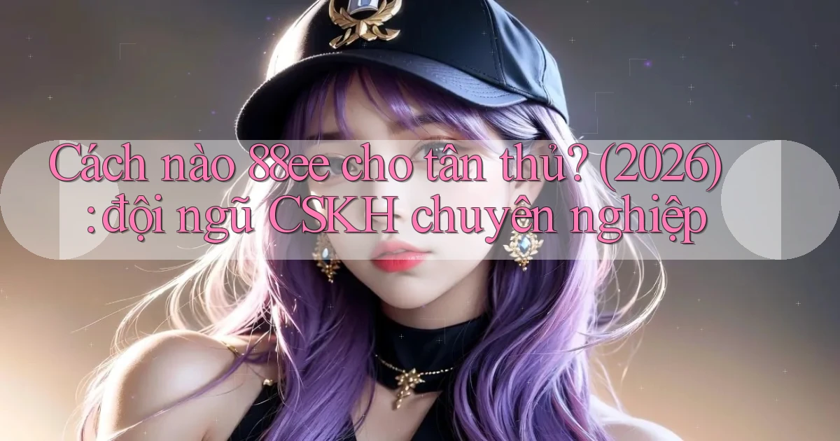 Cách nào 88ee cho tân thủ (2026) đội ngũ CSKH chuyên nghiệp
