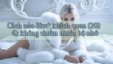 Cách nào 88ee khách quan (2026) không chiếm nhiều bộ nhớ