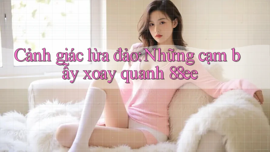 Cảnh giác lừa đảo: Những cạm bẫy xoay quanh 88ee