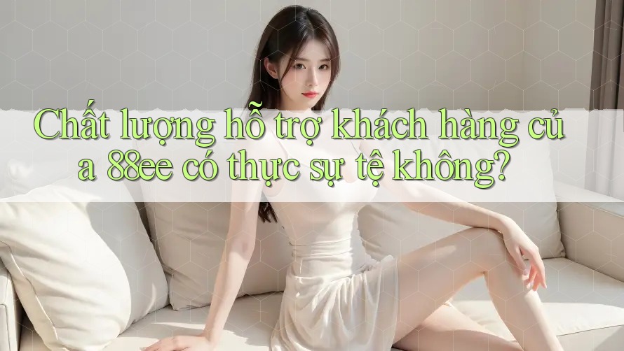 Chất lượng hỗ trợ khách hàng của 88ee có thực sự tệ không?