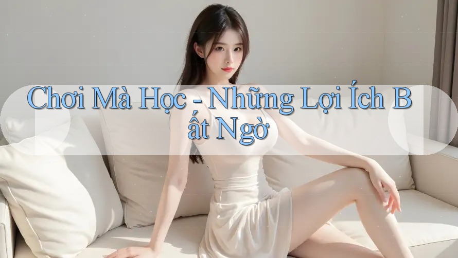 Chơi Mà Học – Những Lợi Ích Bất Ngờ
