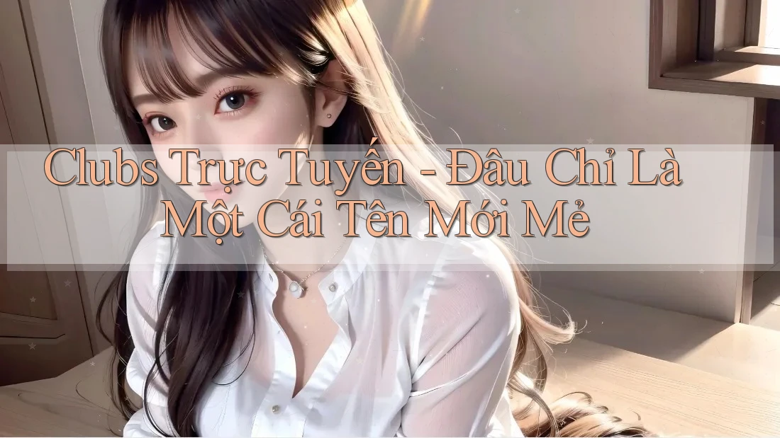 Clubs Trực Tuyến - Đâu Chỉ Là Một Cái Tên Mới Mẻ Clubs Trực Tuyến - Đâu Chỉ Là Một Cái Tên Mới Mẻ