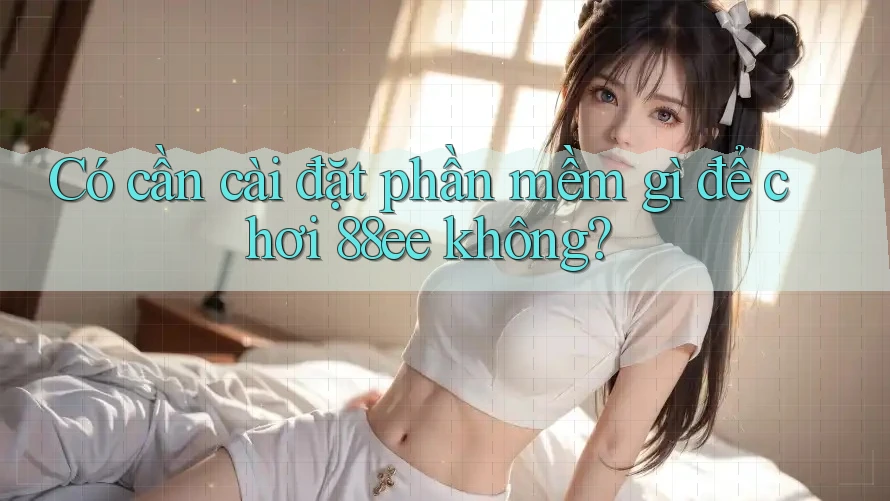 Có cần cài đặt phần mềm gì để chơi 88ee không?