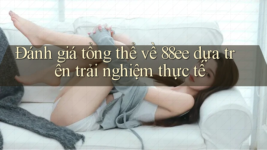 Đánh giá tổng thể về 88ee dựa trên trải nghiệm thực tế