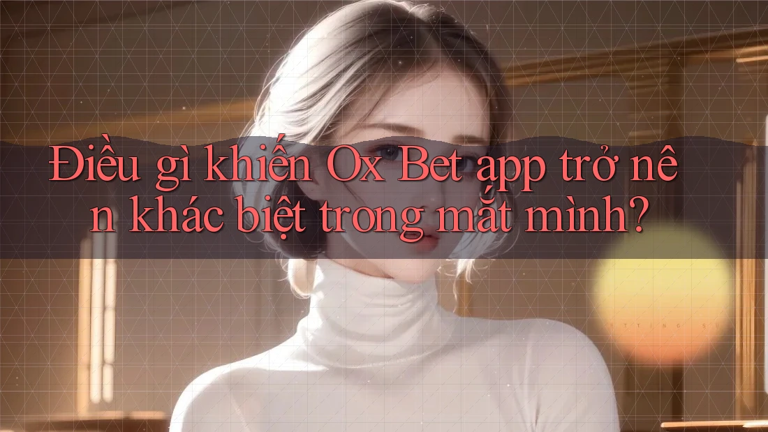 Điều gì khiến Ox Bet app trở nên khác biệt trong mắt mình? Điều gì khiến Ox Bet app trở nên khác biệt trong mắt mình?