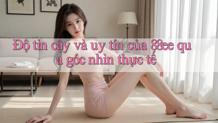 Độ tin cậy và uy tín của 88ee qua góc nhìn thực tế Độ tin cậy và uy tín của 88ee qua góc nhìn thực tế