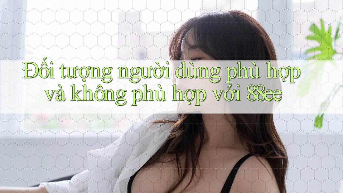Đối tượng người dùng phù hợp và không phù hợp với 88ee